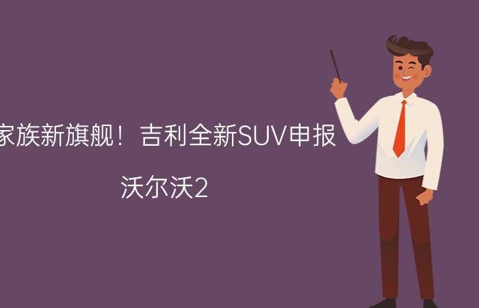 家族新旗舰！吉利全新SUV申报 沃尔沃2.0T